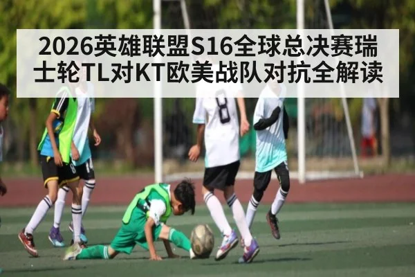 2026英雄联盟S16全球总决赛瑞士轮TL对KT欧美战队对抗全解读 | kaiyun