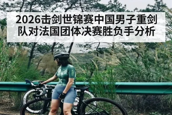 2026击剑世锦赛中国男子重剑队对法国团体决赛胜负手分析