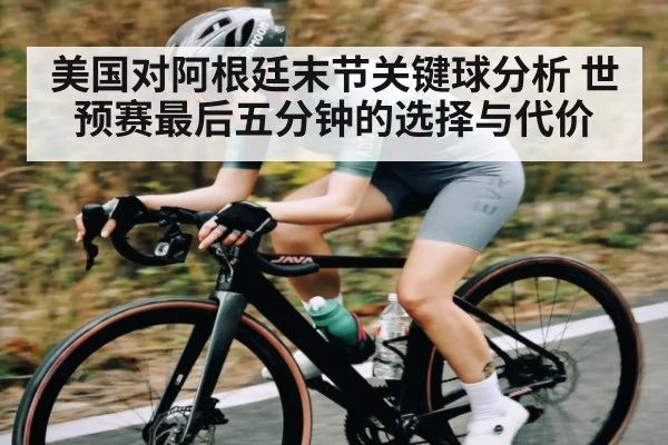 美国对阿根廷末节关键球分析 世预赛最后五分钟的选择与代价