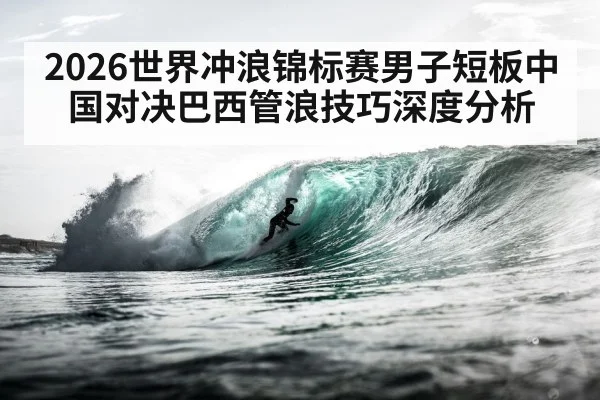 2026世界冲浪锦标赛男子短板中国对决巴西管浪技巧深度分析