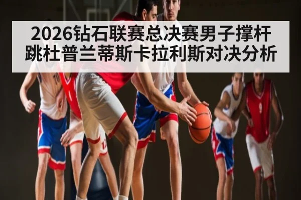 2026钻石联赛总决赛男子撑杆跳杜普兰蒂斯卡拉利斯对决分析