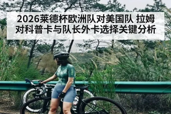 2026莱德杯欧洲队对美国队 拉姆对科普卡与队长外卡选择关键分析