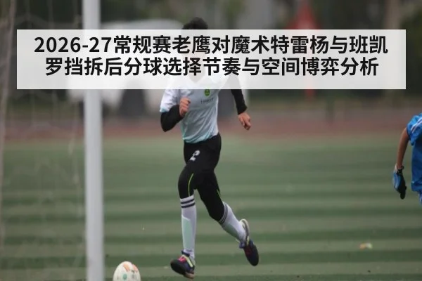 2026-27常规赛老鹰对魔术特雷杨与班凯罗挡拆后分球选择节奏与空间博弈分析