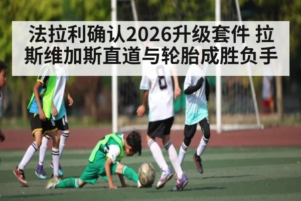 法拉利确认2026升级套件 拉斯维加斯直道与轮胎成胜负手